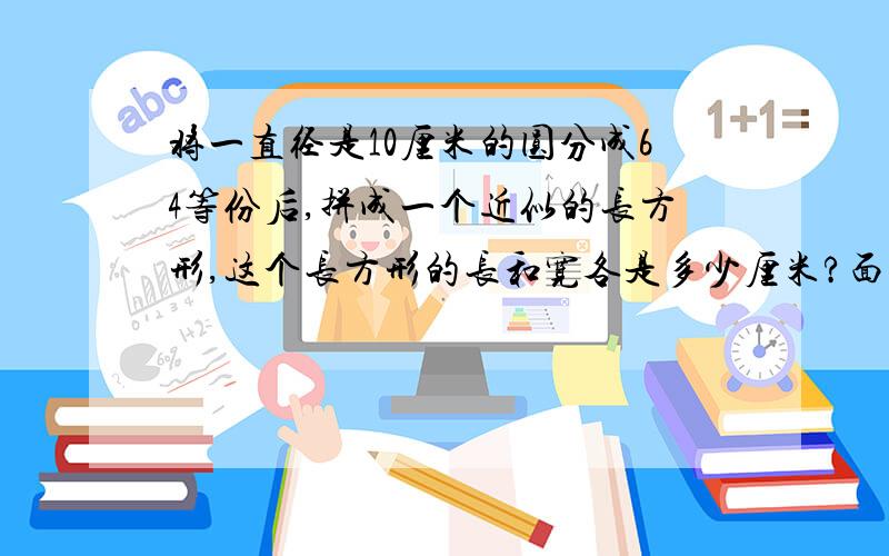 将一直径是10厘米的圆分成64等份后,拼成一个近似的长方形,这个长方形的长和宽各是多少厘米?面积是多少平方厘米