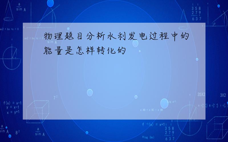 物理题目分析水利发电过程中的能量是怎样转化的