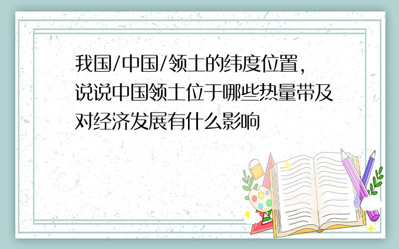 我国/中国/领土的纬度位置,说说中国领土位于哪些热量带及对经济发展有什么影响