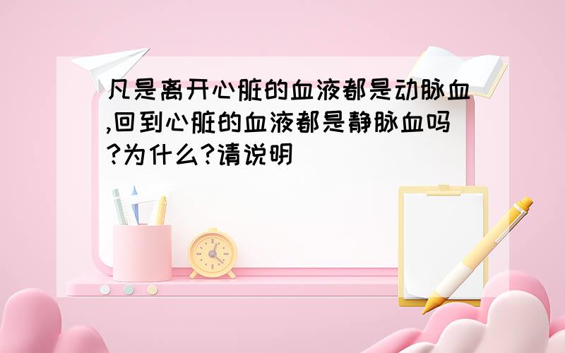 凡是离开心脏的血液都是动脉血,回到心脏的血液都是静脉血吗?为什么?请说明\