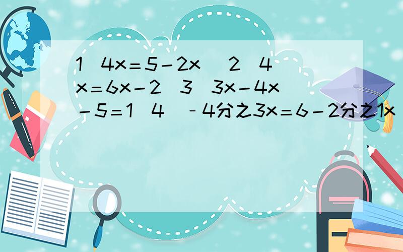 1)4x＝5－2x (2)4x＝6x－2（3）3x－4x－5＝1（4）﹣4分之3x＝6－2分之1x