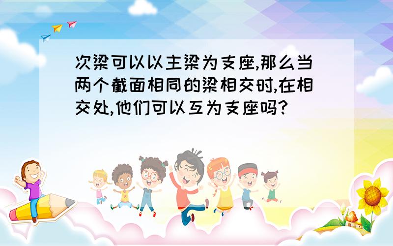 次梁可以以主梁为支座,那么当两个截面相同的梁相交时,在相交处,他们可以互为支座吗?