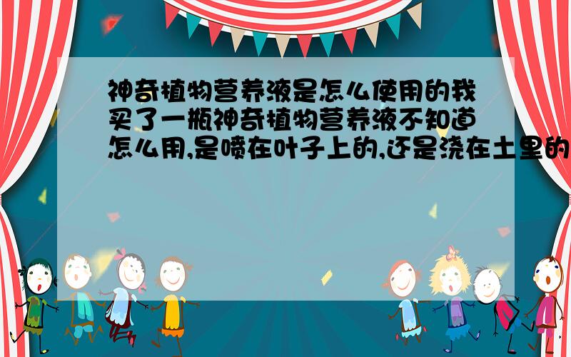 神奇植物营养液是怎么使用的我买了一瓶神奇植物营养液不知道怎么用,是喷在叶子上的,还是浇在土里的,比例是多少?,不是空间里的植物,是真实的花,植物.