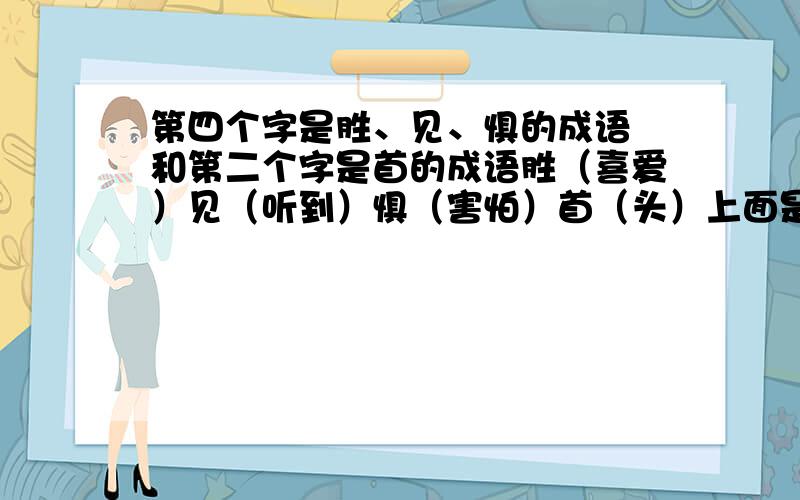 第四个字是胜、见、惧的成语 和第二个字是首的成语胜（喜爱）见（听到）惧（害怕）首（头）上面是字的意思