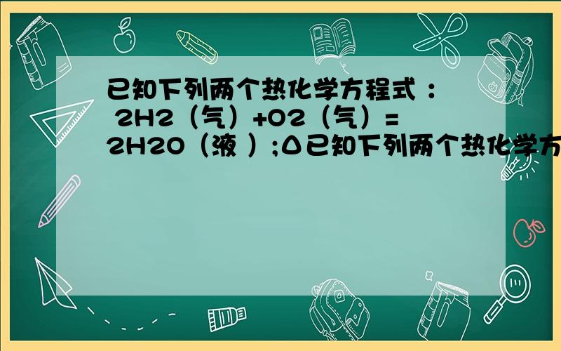 已知下列两个热化学方程式 ： 2H2（气）+O2（气）=2H2O（液 ）;Δ已知下列两个热化学方程式：2H2（气）+O2（气）=2H2O（液）;ΔH=-571.6KJ/molC3H8（气）+5O2（气）=3CO2（气）+4H2O（液）; ΔH=-2220KJ/mol