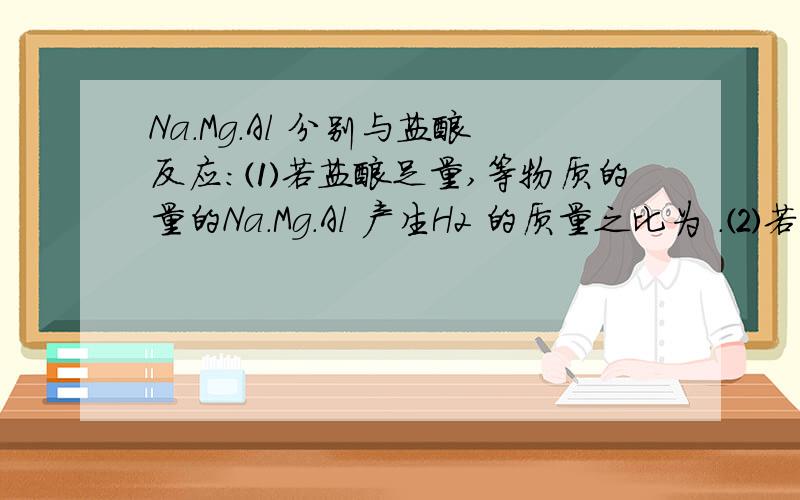 Na.Mg.Al 分别与盐酸反应：⑴若盐酸足量,等物质的量的Na.Mg.Al 产生H2 的质量之比为 .⑵若盐酸足量,Na.Mg.Al 分别与盐酸反应：⑴若盐酸足量,等物质的量的Na.Mg.Al 产生H2 的质量之比为 .⑵若盐酸足