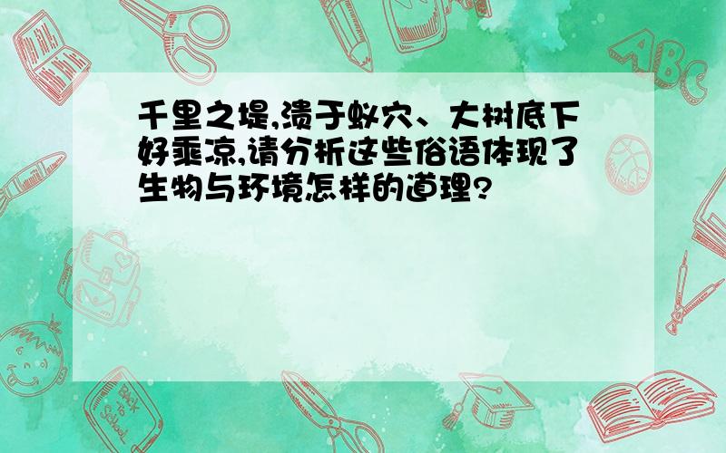 千里之堤,溃于蚁穴、大树底下好乘凉,请分析这些俗语体现了生物与环境怎样的道理?