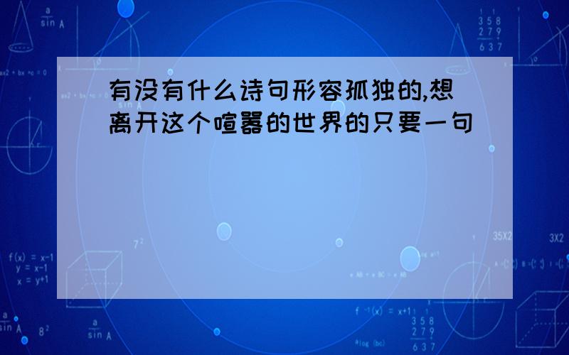 有没有什么诗句形容孤独的,想离开这个喧嚣的世界的只要一句