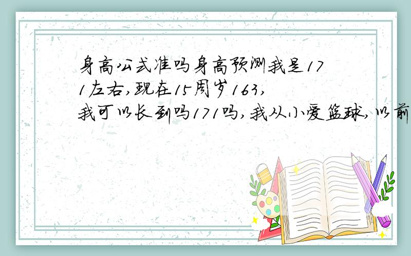 身高公式准吗身高预测我是171左右,现在15周岁163,我可以长到吗171吗,我从小爱篮球,以前有一段时间不打,不过现在又打了我13-14岁有一个高峰,不过高峰长的不是很多（我营养和运动都到了）,