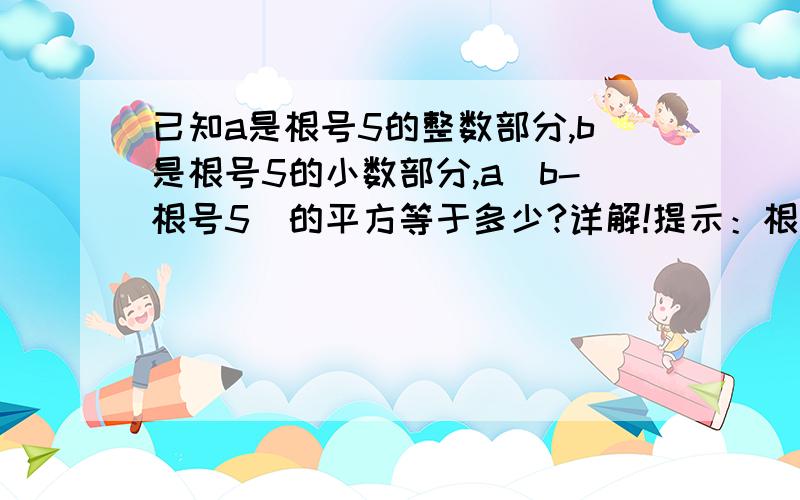 已知a是根号5的整数部分,b是根号5的小数部分,a(b-根号5)的平方等于多少?详解!提示：根号5介于2和3之间