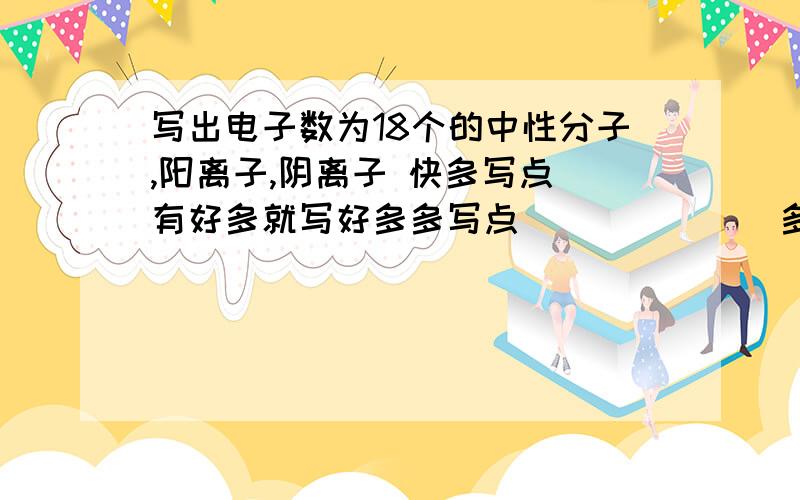 写出电子数为18个的中性分子,阳离子,阴离子 快多写点．有好多就写好多多写点．．．．．．．多写点．．．．．．．多写点．．．．．．．多写点．．．．．．．多写点．．．．．．．多