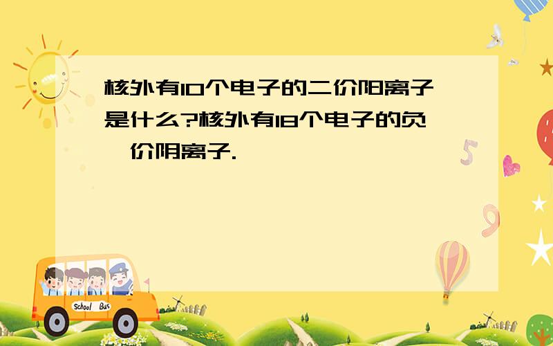 核外有10个电子的二价阳离子是什么?核外有18个电子的负一价阴离子.