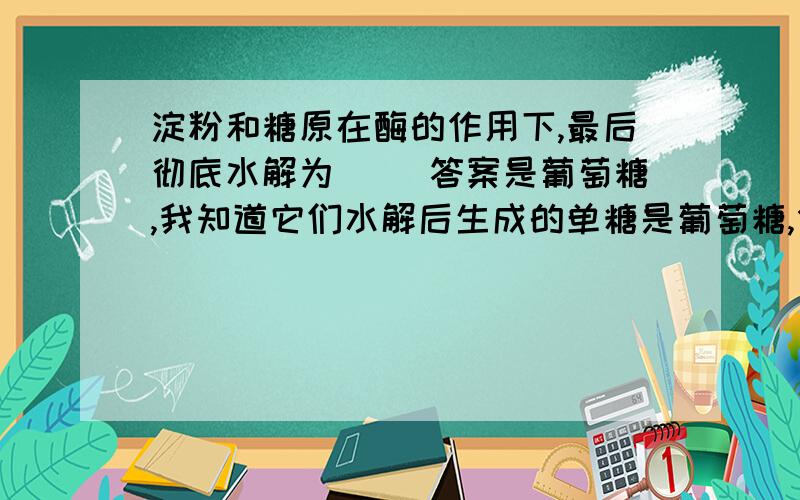 淀粉和糖原在酶的作用下,最后彻底水解为（） 答案是葡萄糖,我知道它们水解后生成的单糖是葡萄糖,但问的是“最后彻底”所以我认为应该是CO2和H2O啊