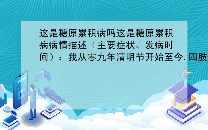 这是糖原累积病吗这是糖原累积病病情描述（主要症状、发病时间）：我从零九年清明节开始至今.四肢感到明显无力 蹲起困难 上楼感觉没有力气 无其他并发病症 想得到怎样的帮助：想请