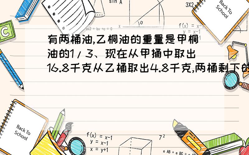 有两桶油,乙桐油的重量是甲桐油的1/3、现在从甲捅中取出16.8千克从乙桶取出4.8千克,两桶剩下的重量正好相等.甲捅中原有多少千克油?