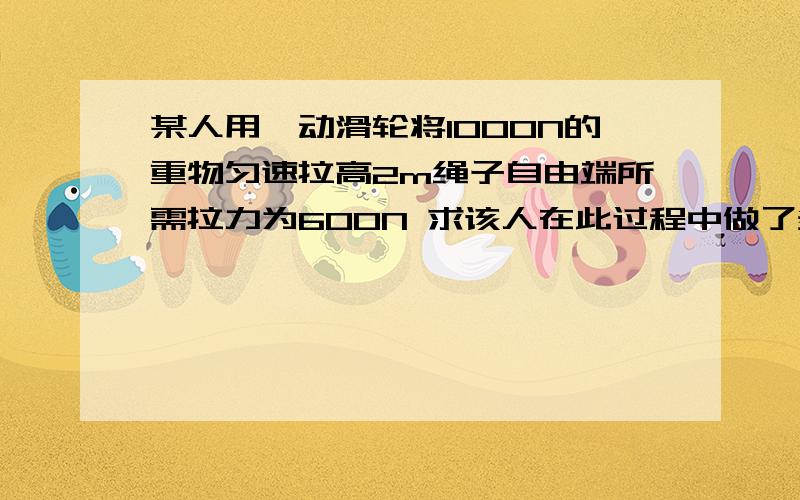 某人用一动滑轮将1000N的重物匀速拉高2m绳子自由端所需拉力为600N 求该人在此过程中做了多少功