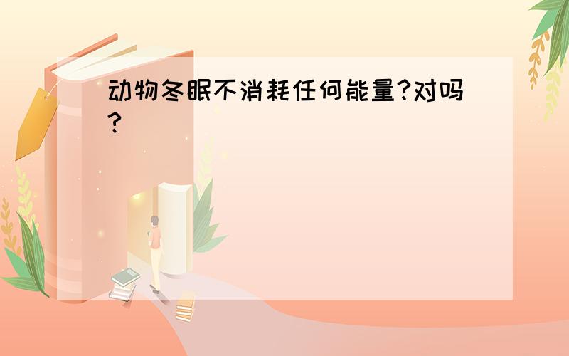 动物冬眠不消耗任何能量?对吗?