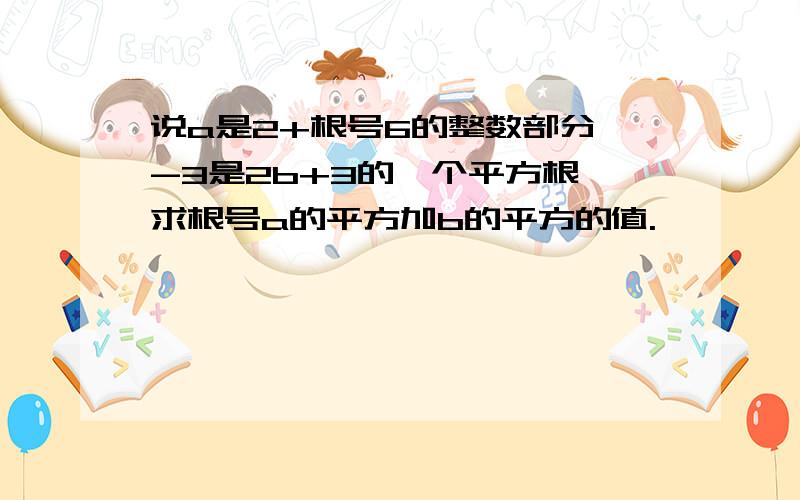 说a是2+根号6的整数部分,-3是2b+3的一个平方根,求根号a的平方加b的平方的值.