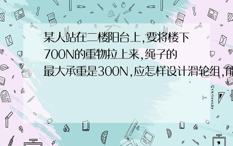 某人站在二楼阳台上,要将楼下700N的重物拉上来,绳子的最大承重是300N,应怎样设计滑轮组,能将重物提起?