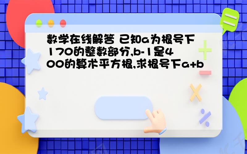 数学在线解答 已知a为根号下170的整数部分,b-1是400的算术平方根,求根号下a+b