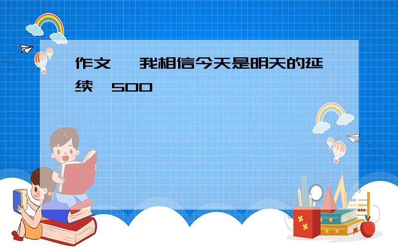 作文 《我相信今天是明天的延续》500