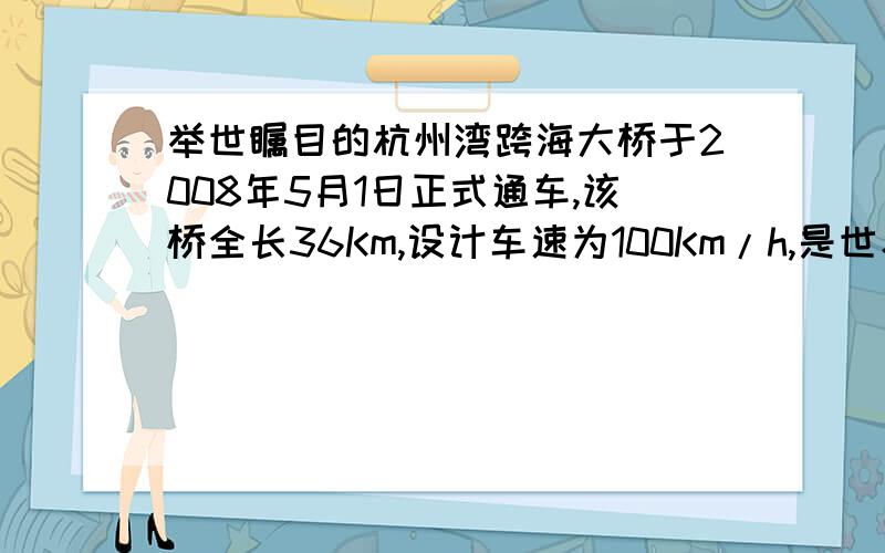 举世瞩目的杭州湾跨海大桥于2008年5月1日正式通车,该桥全长36Km,设计车速为100Km/h,是世界上在建和已建设汽车质量5000kg,在大桥上按设计车速匀速行驶时受到的阻力位车中的0.06倍,求汽车发动