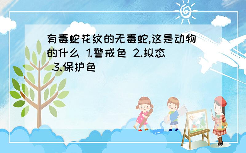 有毒蛇花纹的无毒蛇,这是动物的什么 1.警戒色 2.拟态 3.保护色