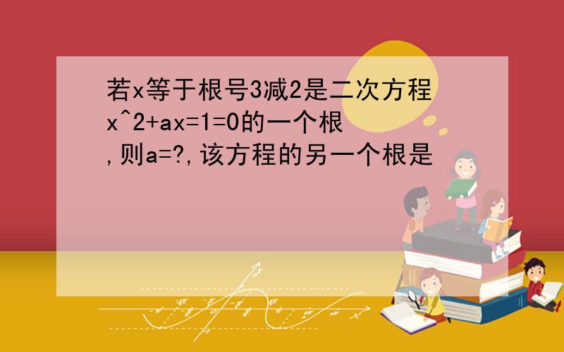 若x等于根号3减2是二次方程x^2+ax=1=0的一个根,则a=?,该方程的另一个根是