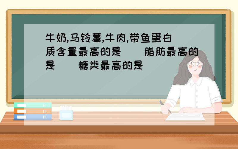 牛奶,马铃薯,牛肉,带鱼蛋白质含量最高的是()脂肪最高的是()糖类最高的是