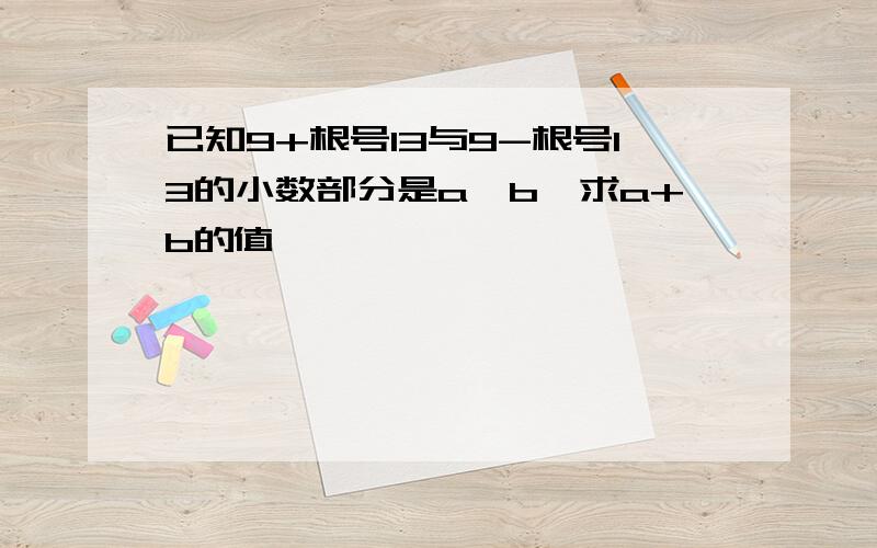 已知9+根号13与9-根号13的小数部分是a,b,求a+b的值