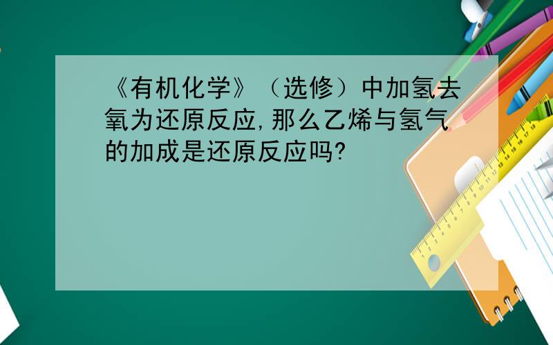 《有机化学》（选修）中加氢去氧为还原反应,那么乙烯与氢气的加成是还原反应吗?