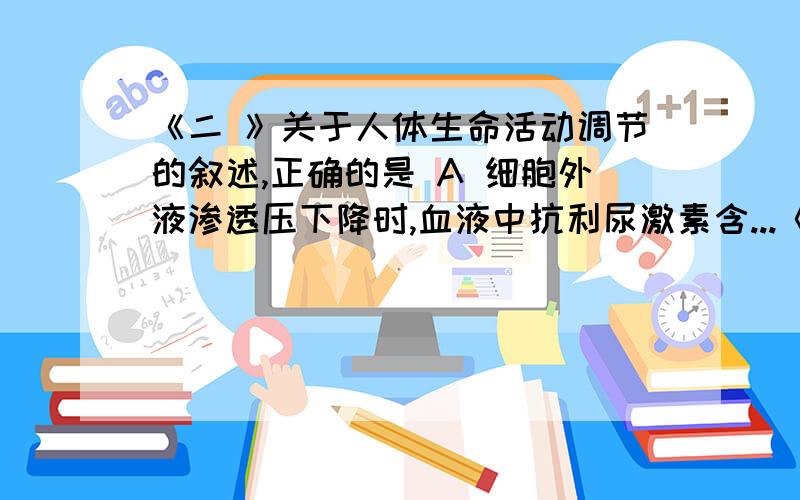 《二 》关于人体生命活动调节的叙述,正确的是 A 细胞外液渗透压下降时,血液中抗利尿激素含...《二 》关于人体生命活动调节的叙述,正确的是 A 细胞外液渗透压下降时,血液中抗利尿激素含