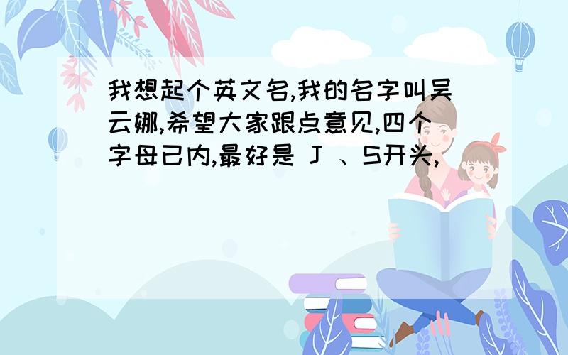 我想起个英文名,我的名字叫吴云娜,希望大家跟点意见,四个字母已内,最好是 J 、S开头,