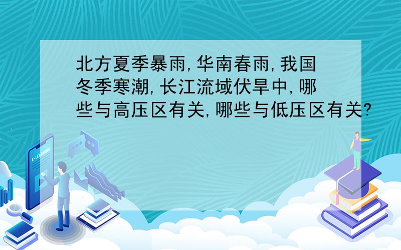 北方夏季暴雨,华南春雨,我国冬季寒潮,长江流域伏旱中,哪些与高压区有关,哪些与低压区有关?