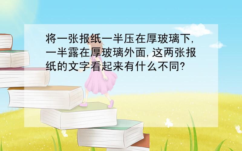 将一张报纸一半压在厚玻璃下,一半露在厚玻璃外面,这两张报纸的文字看起来有什么不同?