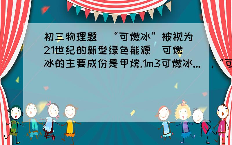 初三物理题（“可燃冰”被视为21世纪的新型绿色能源．可燃冰的主要成份是甲烷,1m3可燃冰...）,“可燃冰”被视为21世纪的新型绿色能源．可燃冰的主要成份是甲烷,1m3可燃冰可转化生成 160m3