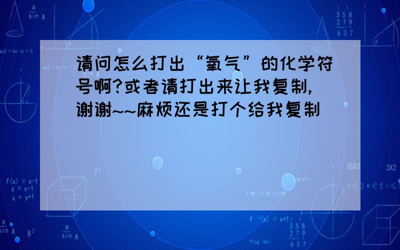 请问怎么打出“氧气”的化学符号啊?或者请打出来让我复制,谢谢~~麻烦还是打个给我复制