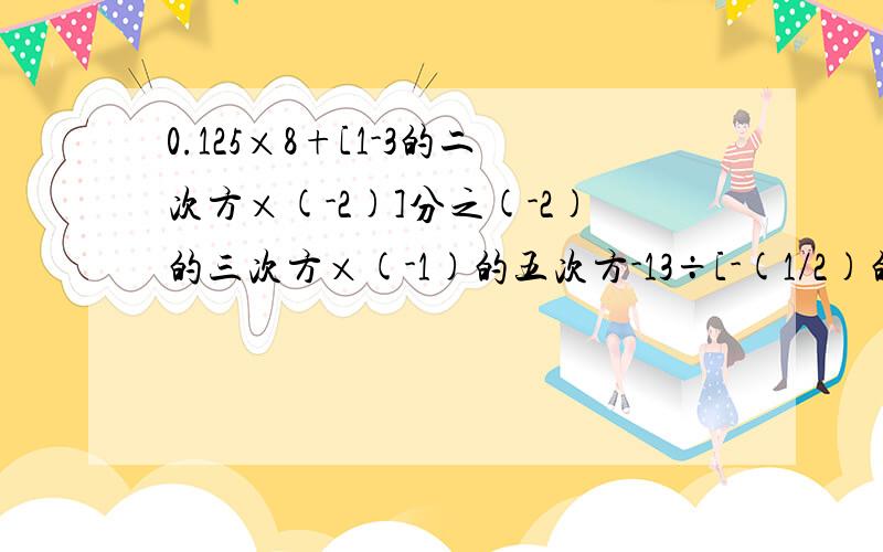 0.125×8+[1-3的二次方×(-2)]分之(-2)的三次方×(-1)的五次方-13÷[-(1/2)的二次方]