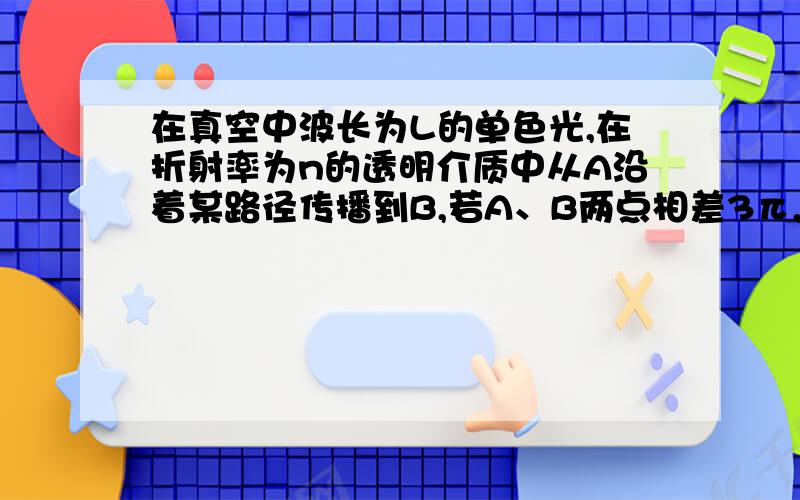 在真空中波长为L的单色光,在折射率为n的透明介质中从A沿着某路径传播到B,若A、B两点相差3π,求AB的光程5L