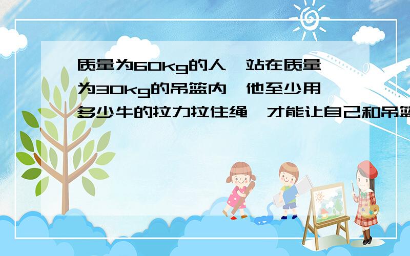 质量为60kg的人,站在质量为30kg的吊篮内,他至少用多少牛的拉力拉住绳,才能让自己和吊篮在空中保持静止