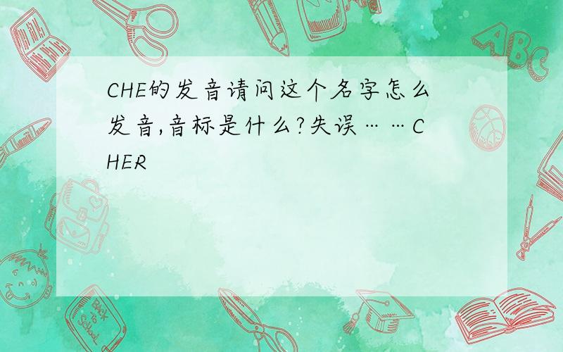 CHE的发音请问这个名字怎么发音,音标是什么?失误……CHER