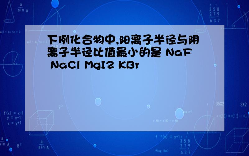 下例化合物中,阳离子半径与阴离子半径比值最小的是 NaF NaCl MgI2 KBr