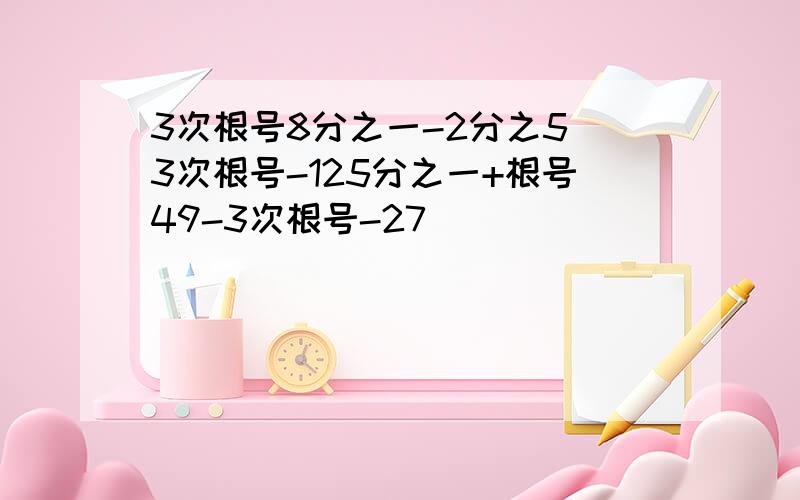 3次根号8分之一-2分之5 3次根号-125分之一+根号49-3次根号-27