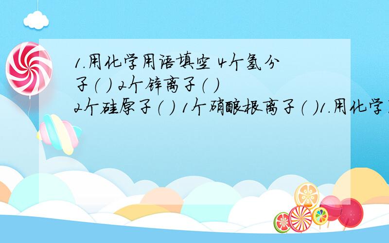 1.用化学用语填空 4个氢分子（ ） 2个锌离子（ ） 2个硅原子（ ） 1个硝酸根离子（ ）1.用化学用语填空4个氢分子（ ） 2个锌离子（ ）2个硅原子（ ） 1个硝酸根离子（ ）2.求出二氧化锰（K2M