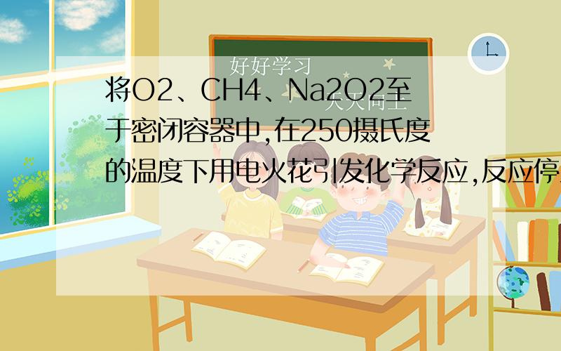 将O2、CH4、Na2O2至于密闭容器中,在250摄氏度的温度下用电火花引发化学反应,反应停止后使容器内恢复为250摄氏度,容器内的气压为零.由此得出的结论正确的是：A.原O2、CH4、Na2O2物质的量之比