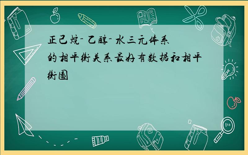 正己烷- 乙醇- 水三元体系的相平衡关系最好有数据和相平衡图