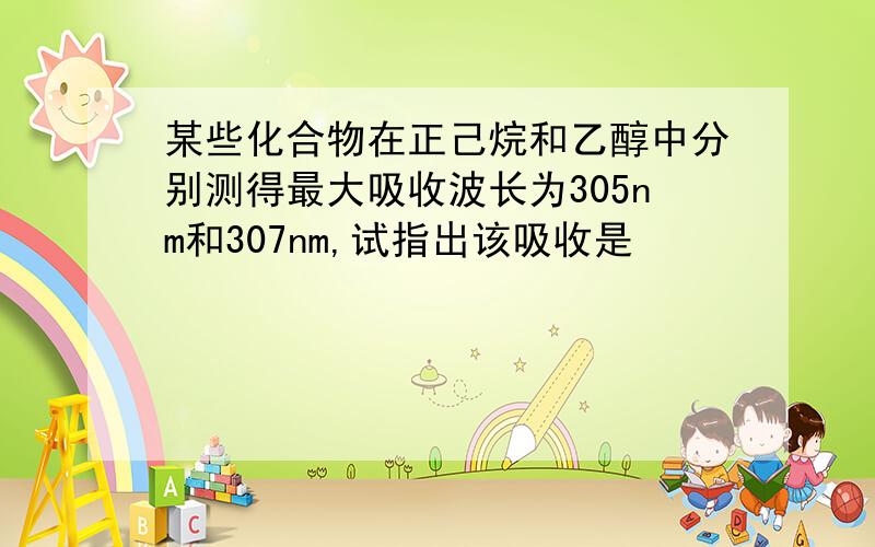 某些化合物在正己烷和乙醇中分别测得最大吸收波长为305nm和307nm,试指出该吸收是