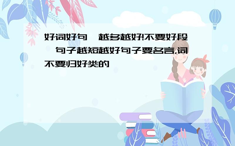 好词好句,越多越好!不要好段,句子越短越好句子要名言，词不要归好类的