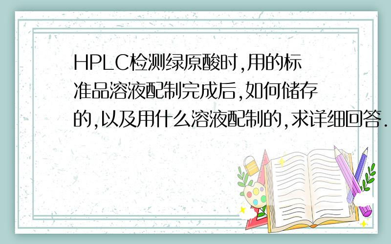 HPLC检测绿原酸时,用的标准品溶液配制完成后,如何储存的,以及用什么溶液配制的,求详细回答.