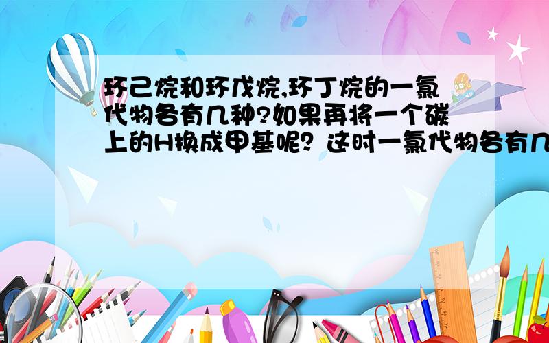 环己烷和环戊烷,环丁烷的一氯代物各有几种?如果再将一个碳上的H换成甲基呢？这时一氯代物各有几种?